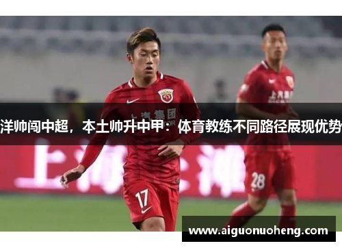 洋帅闯中超，本土帅升中甲：体育教练不同路径展现优势