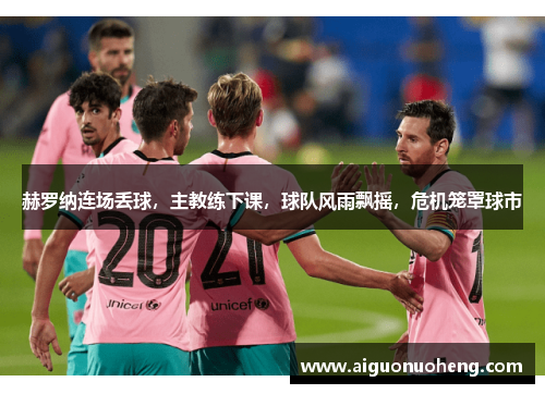 赫罗纳连场丢球，主教练下课，球队风雨飘摇，危机笼罩球市