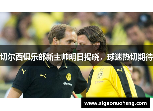 切尔西俱乐部新主帅明日揭晓，球迷热切期待